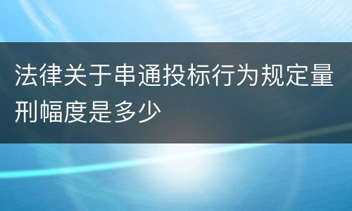 法律关于串通投标行为规定量刑幅度是多少