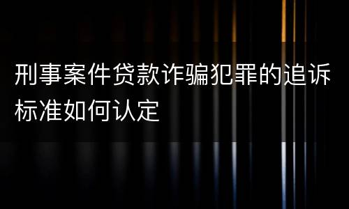 刑事案件贷款诈骗犯罪的追诉标准如何认定
