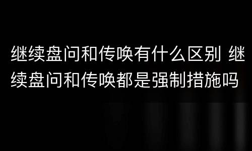 继续盘问和传唤有什么区别 继续盘问和传唤都是强制措施吗