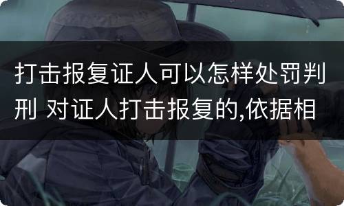 打击报复证人可以怎样处罚判刑 对证人打击报复的,依据相关规定怎么处分