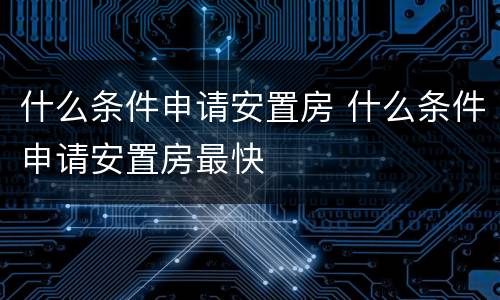 什么条件申请安置房 什么条件申请安置房最快