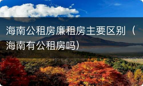 海南公租房廉租房主要区别（海南有公租房吗）