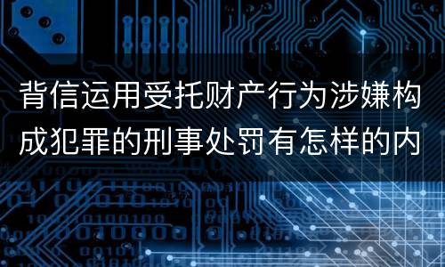背信运用受托财产行为涉嫌构成犯罪的刑事处罚有怎样的内容