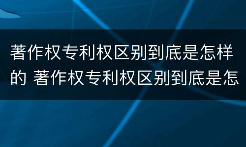 著作权专利权区别到底是怎样的 著作权专利权区别到底是怎样的