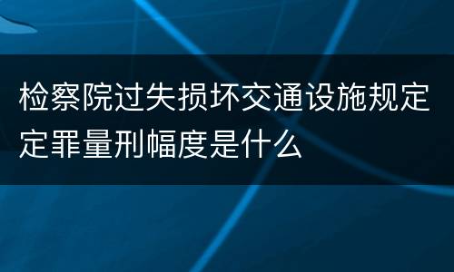 检察院过失损坏交通设施规定定罪量刑幅度是什么