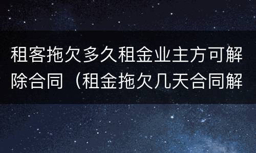 租客拖欠多久租金业主方可解除合同（租金拖欠几天合同解除）