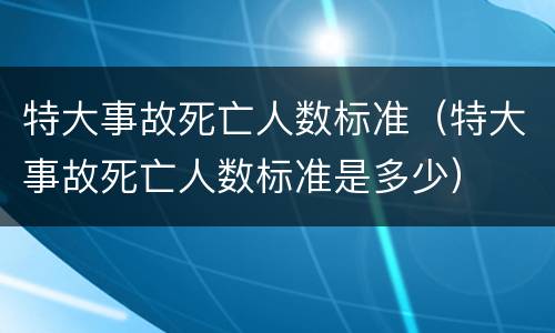 特大事故死亡人数标准（特大事故死亡人数标准是多少）