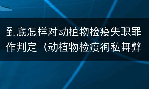 到底怎样对动植物检疫失职罪作判定（动植物检疫徇私舞弊罪与动植物检疫失职罪的区别在于）