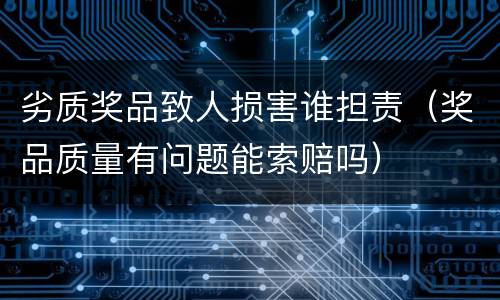 劣质奖品致人损害谁担责（奖品质量有问题能索赔吗）