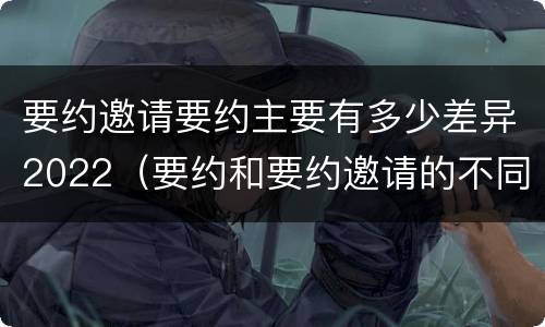 要约邀请要约主要有多少差异2022（要约和要约邀请的不同）
