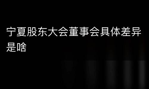宁夏股东大会董事会具体差异是啥