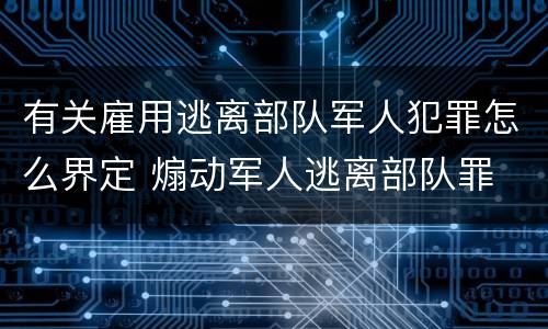 有关雇用逃离部队军人犯罪怎么界定 煽动军人逃离部队罪