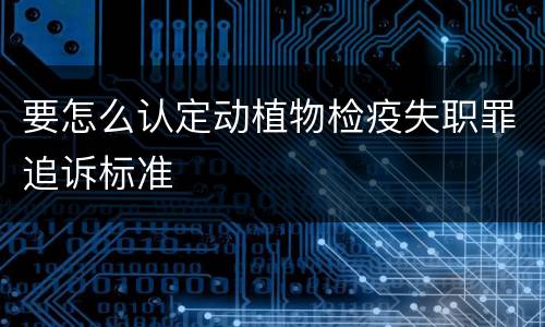 要怎么认定动植物检疫失职罪追诉标准