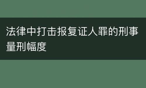 法律中打击报复证人罪的刑事量刑幅度