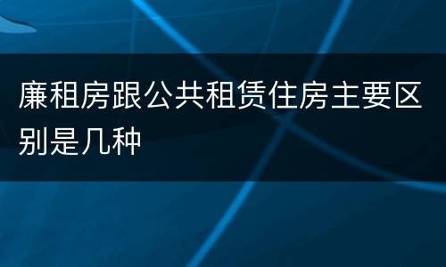 廉租房跟公共租赁住房主要区别是几种
