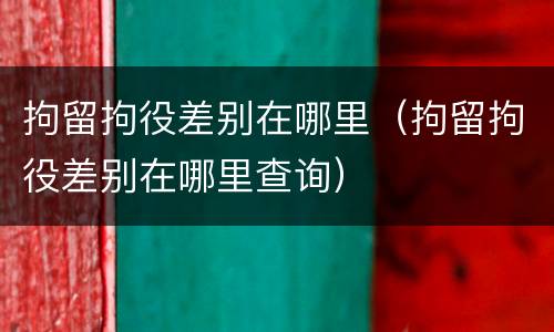 拘留拘役差别在哪里（拘留拘役差别在哪里查询）