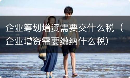 企业筹划增资需要交什么税（企业增资需要缴纳什么税）