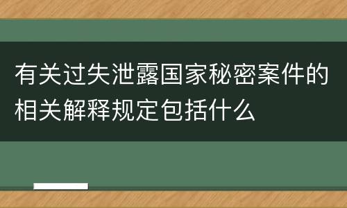 有关过失泄露国家秘密案件的相关解释规定包括什么