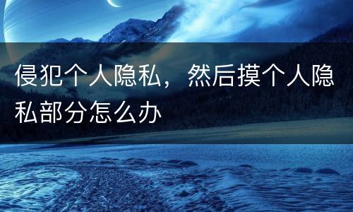 侵犯个人隐私，然后摸个人隐私部分怎么办