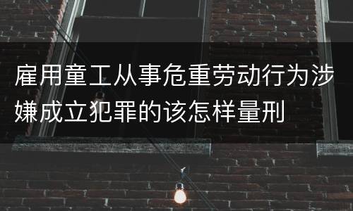 雇用童工从事危重劳动行为涉嫌成立犯罪的该怎样量刑