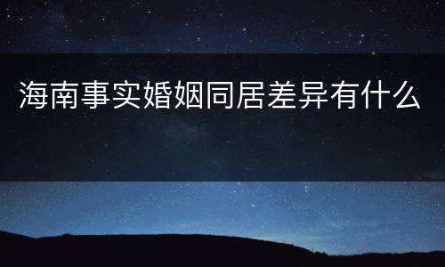 海南事实婚姻同居差异有什么