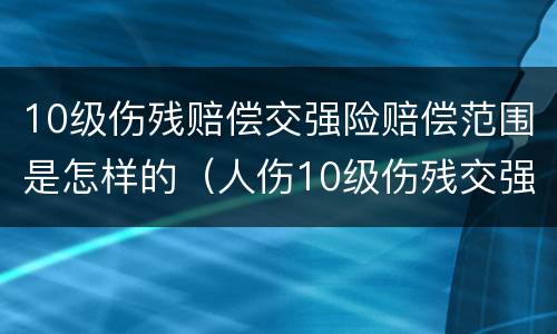 10级伤残赔偿交强险赔偿范围是怎样的（人伤10级伤残交强险够不够赔）