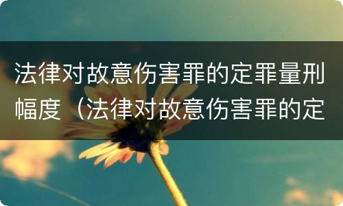 法律对故意伤害罪的定罪量刑幅度（法律对故意伤害罪的定罪量刑幅度有多大）