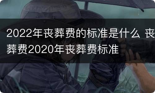 2022年丧葬费的标准是什么 丧葬费2020年丧葬费标准