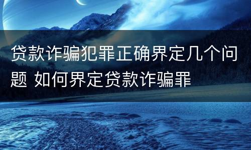 贷款诈骗犯罪正确界定几个问题 如何界定贷款诈骗罪