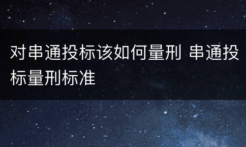 对串通投标该如何量刑 串通投标量刑标准