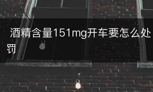  酒精含量151mg开车要怎么处罚