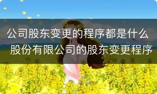 公司股东变更的程序都是什么 股份有限公司的股东变更程序