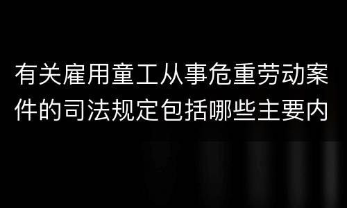 有关雇用童工从事危重劳动案件的司法规定包括哪些主要内容