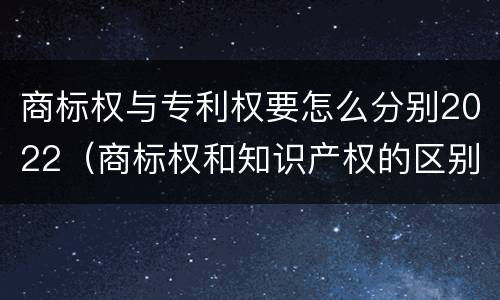 商标权与专利权要怎么分别2022（商标权和知识产权的区别）