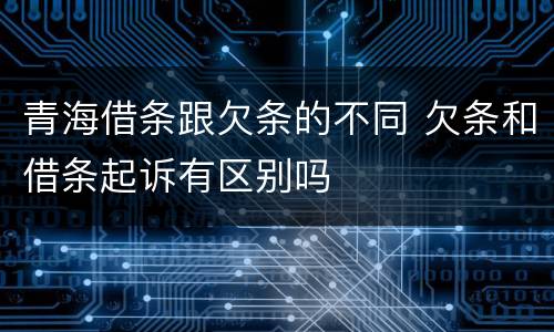 青海借条跟欠条的不同 欠条和借条起诉有区别吗