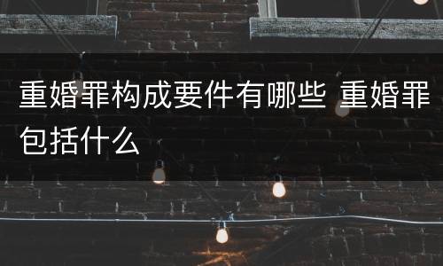 重婚罪构成要件有哪些 重婚罪包括什么