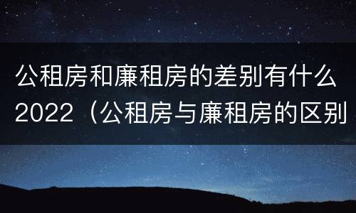 公租房和廉租房的差别有什么2022（公租房与廉租房的区别都在此,别再搞错了!）
