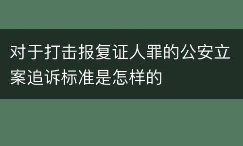 对于打击报复证人罪的公安立案追诉标准是怎样的