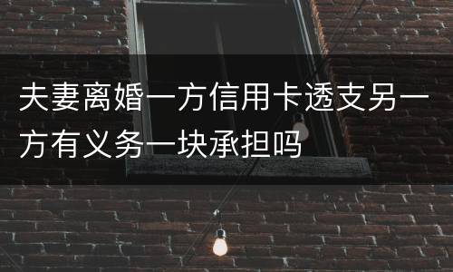 夫妻离婚一方信用卡透支另一方有义务一块承担吗