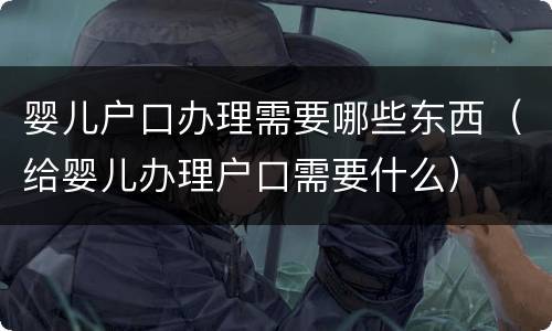 婴儿户口办理需要哪些东西（给婴儿办理户口需要什么）