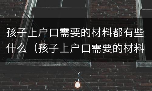孩子上户口需要的材料都有些什么（孩子上户口需要的材料都有些什么呢）