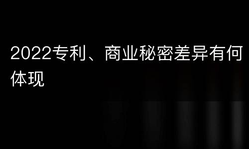 2022专利、商业秘密差异有何体现