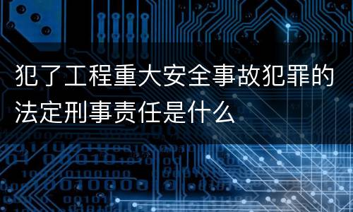 犯了工程重大安全事故犯罪的法定刑事责任是什么