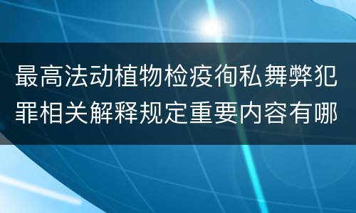 最高法动植物检疫徇私舞弊犯罪相关解释规定重要内容有哪些