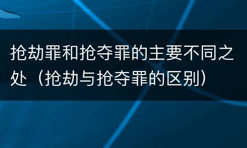 抢劫罪和抢夺罪的主要不同之处（抢劫与抢夺罪的区别）