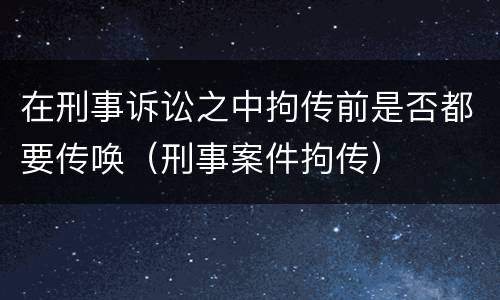 在刑事诉讼之中拘传前是否都要传唤（刑事案件拘传）