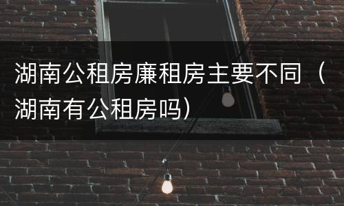 湖南公租房廉租房主要不同（湖南有公租房吗）