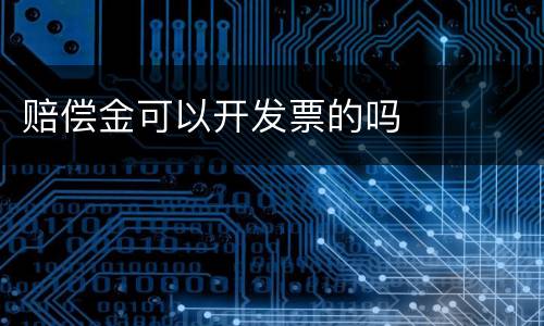 赔偿金可以开发票的吗