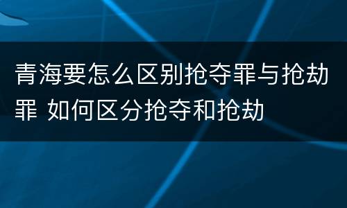 青海要怎么区别抢夺罪与抢劫罪 如何区分抢夺和抢劫