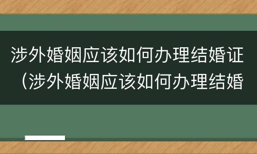 涉外婚姻应该如何办理结婚证（涉外婚姻应该如何办理结婚证呢）